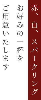 赤、白、スパークリング お好みの一杯を ご用意いたします